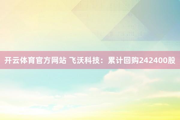 开云体育官方网站 飞沃科技：累计回购242400股