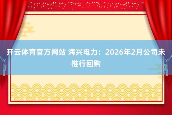 开云体育官方网站 海兴电力：2026年2月公司未推行回购