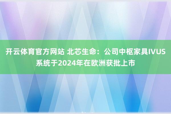 开云体育官方网站 北芯生命：公司中枢家具IVUS系统于2024年在欧洲获批上市