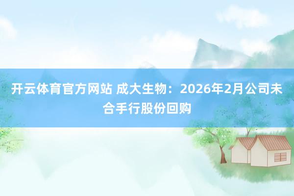 开云体育官方网站 成大生物：2026年2月公司未合手行股份回购