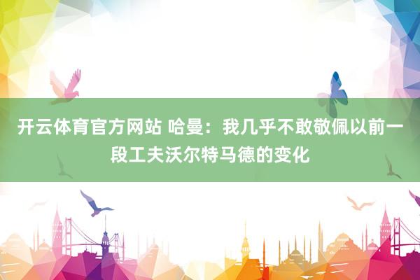 开云体育官方网站 哈曼：我几乎不敢敬佩以前一段工夫沃尔特马德的变化