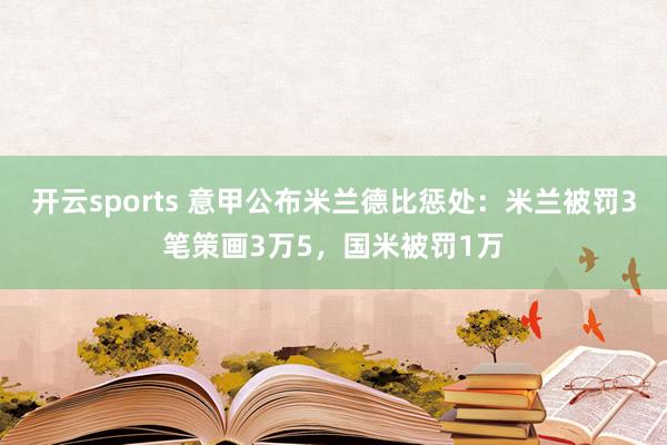 开云sports 意甲公布米兰德比惩处：米兰被罚3笔策画3万5，国米被罚1万