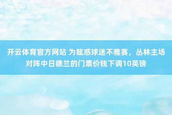 开云体育官方网站 为眩惑球迷不雅赛，丛林主场对阵中日德兰的门票价钱下调10英镑
