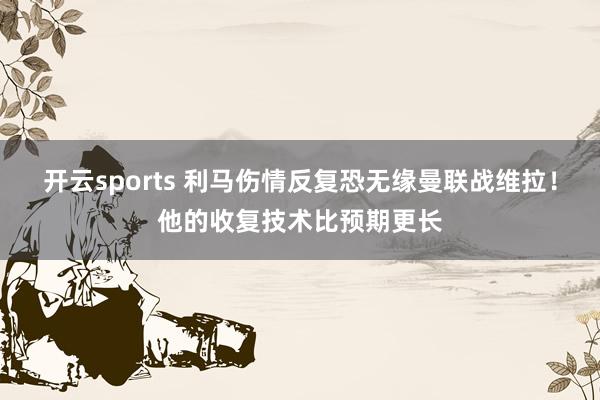开云sports 利马伤情反复恐无缘曼联战维拉！他的收复技术比预期更长