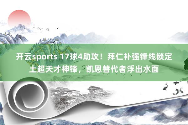 开云sports 17球4助攻！拜仁补强锋线锁定土超天才神锋，凯恩替代者浮出水面