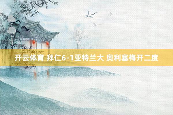 开云体育 拜仁6-1亚特兰大 奥利塞梅开二度