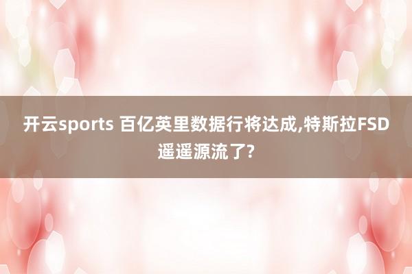 开云sports 百亿英里数据行将达成,特斯拉FSD遥遥源流了?