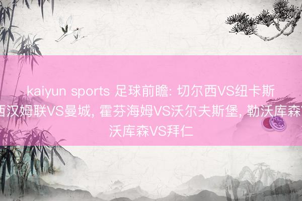 kaiyun sports 足球前瞻: 切尔西VS纽卡斯尔联, 西汉姆联VS曼城, 霍芬海姆VS沃尔夫斯堡, 勒沃库森VS拜仁