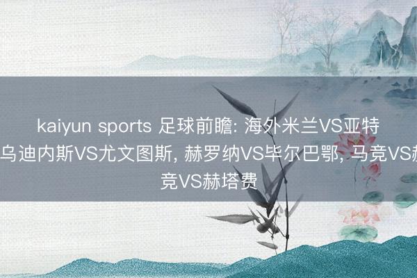 kaiyun sports 足球前瞻: 海外米兰VS亚特兰大, 乌迪内斯VS尤文图斯, 赫罗纳VS毕尔巴鄂, 马竞VS赫塔费