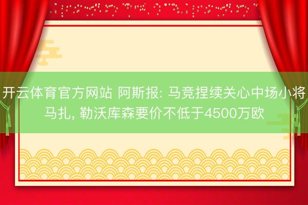开云体育官方网站 阿斯报: 马竞捏续关心中场小将马扎, 勒沃库森要价不低于4500万欧