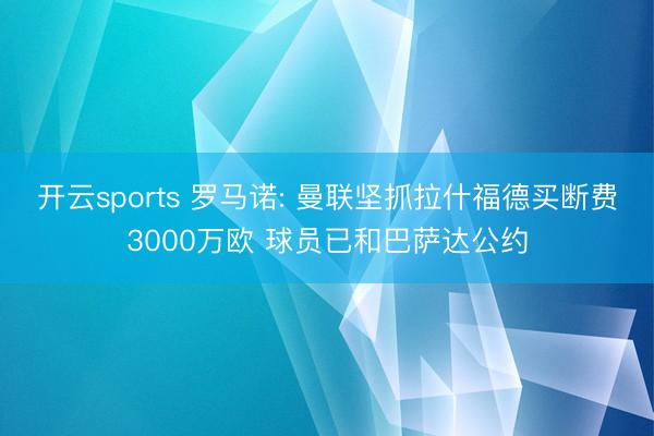 开云sports 罗马诺: 曼联坚抓拉什福德买断费3000万欧 球员已和巴萨达公约