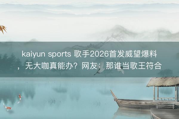 kaiyun sports 歌手2026首发威望爆料，无大咖真能办？网友：那谁当歌王符合