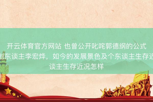 开云体育官方网站 也曾公开叱咤郭德纲的公式相声首创东谈主李宏烨，如今的发展景色及个东谈主生存近况怎样