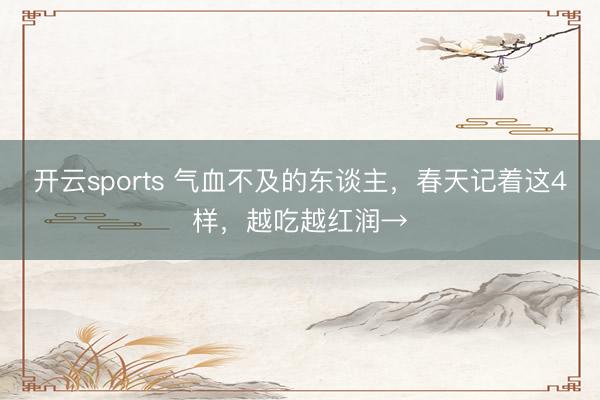 开云sports 气血不及的东谈主，春天记着这4样，越吃越红润→