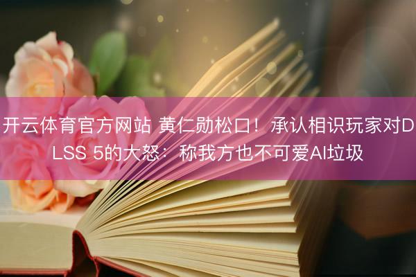 开云体育官方网站 黄仁勋松口！承认相识玩家对DLSS 5的大怒：称我方也不可爱AI垃圾