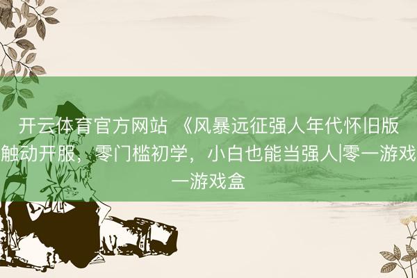 开云体育官方网站 《风暴远征强人年代怀旧版》触动开服，零门槛初学，小白也能当强人|零一游戏盒
