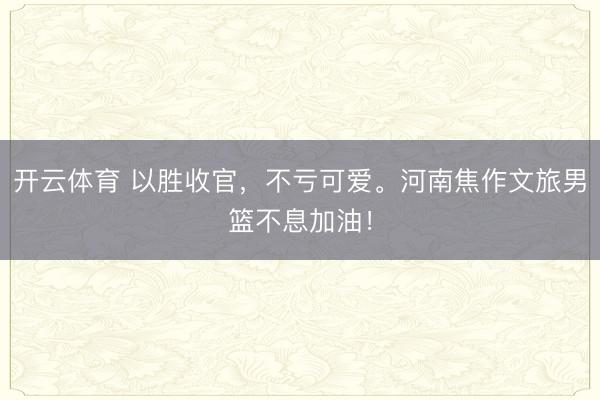 开云体育 以胜收官，不亏可爱。河南焦作文旅男篮不息加油！