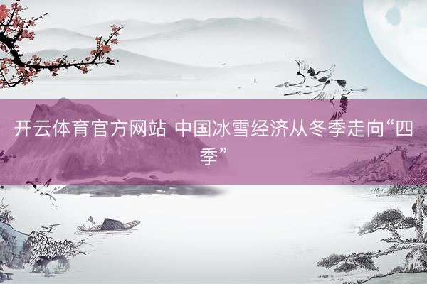 开云体育官方网站 中国冰雪经济从冬季走向“四季”