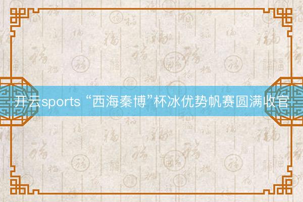 开云sports “西海秦博”杯冰优势帆赛圆满收官