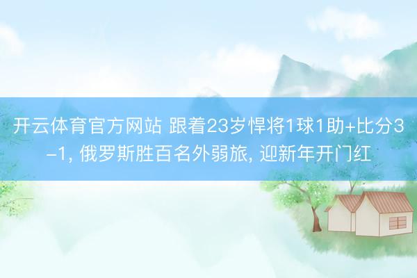 开云体育官方网站 跟着23岁悍将1球1助+比分3-1, 俄罗斯胜百名外弱旅, 迎新年开门红
