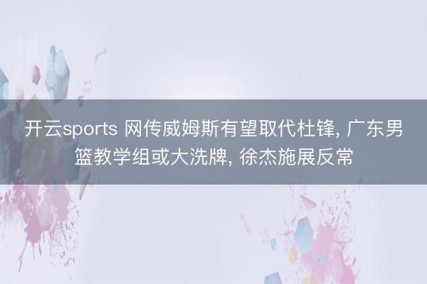 开云sports 网传威姆斯有望取代杜锋, 广东男篮教学组或大洗牌, 徐杰施展反常