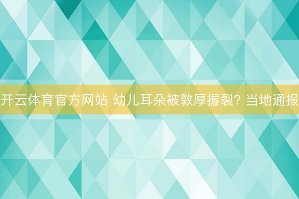 开云体育官方网站 幼儿耳朵被敦厚握裂? 当地通报