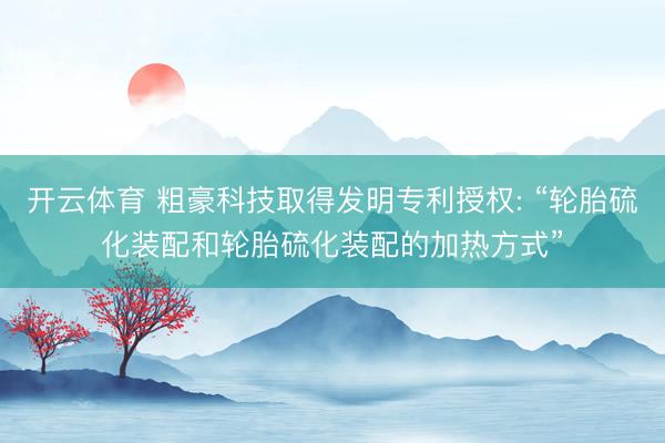 开云体育 粗豪科技取得发明专利授权: “轮胎硫化装配和轮胎硫化装配的加热方式”