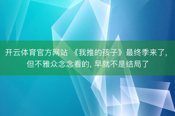 开云体育官方网站 《我推的孩子》最终季来了, 但不雅众念念看的, 早就不是结局了