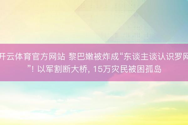 开云体育官方网站 黎巴嫩被炸成“东谈主谈认识罗网”! 以军割断大桥, 15万灾民被困孤岛