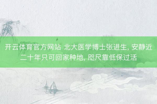 开云体育官方网站 北大医学博士张进生, 安静近二十年只可回家种地, 咫尺靠低保过活