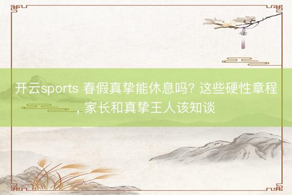 开云sports 春假真挚能休息吗? 这些硬性章程, 家长和真挚王人该知谈