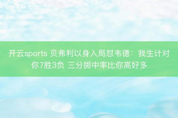 开云sports 贝弗利以身入局怼韦德：我生计对你7胜3负 三分掷中率比你高好多