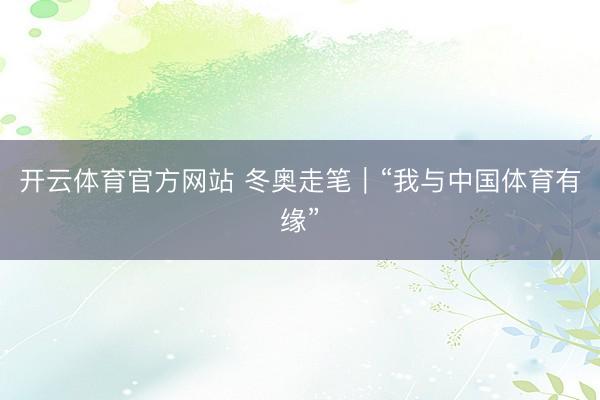 开云体育官方网站 冬奥走笔｜“我与中国体育有缘”