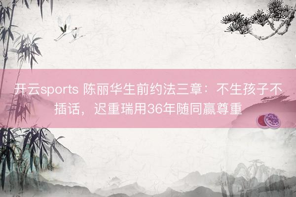 开云sports 陈丽华生前约法三章：不生孩子不插话，迟重瑞用36年随同赢尊重