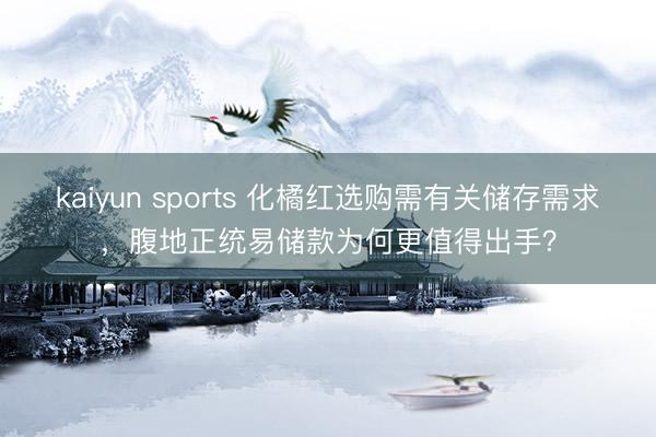 kaiyun sports 化橘红选购需有关储存需求，腹地正统易储款为何更值得出手？