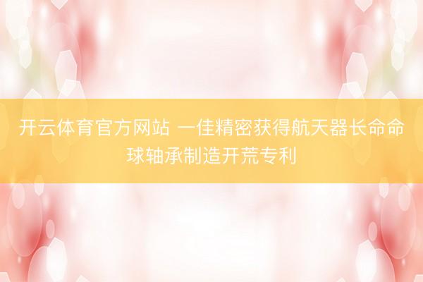 开云体育官方网站 一佳精密获得航天器长命命球轴承制造开荒专利