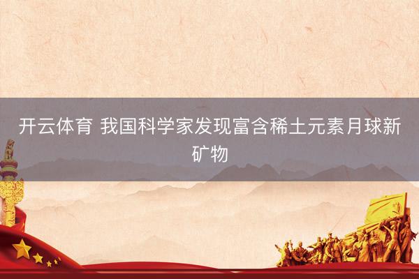 开云体育 我国科学家发现富含稀土元素月球新矿物