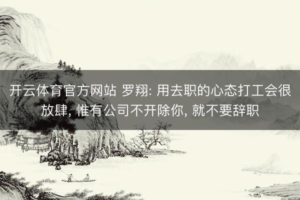 开云体育官方网站 罗翔: 用去职的心态打工会很放肆, 惟有公司不开除你, 就不要辞职