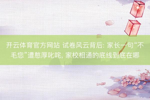 开云体育官方网站 试卷风云背后: 家长一句“不毛您”遭憨厚叱咤, 家校相通的底线到底在哪