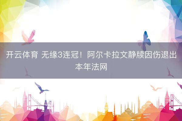 开云体育 无缘3连冠！阿尔卡拉文静牍因伤退出本年法网