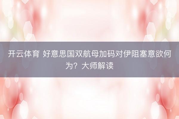 开云体育 好意思国双航母加码对伊阻塞意欲何为？大师解读