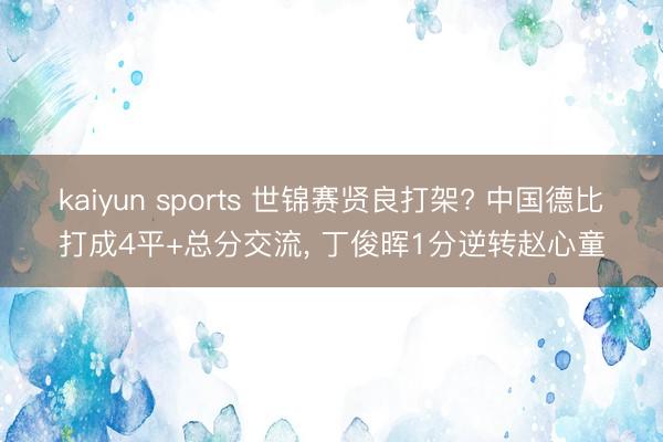 kaiyun sports 世锦赛贤良打架? 中国德比打成4平+总分交流, 丁俊晖1分逆转赵心童