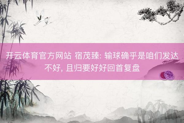 开云体育官方网站 宿茂臻: 输球确乎是咱们发达不好, 且归要好好回首复盘