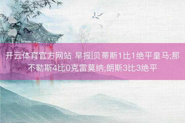 开云体育官方网站 早报|贝蒂斯1比1绝平皇马;那不勒斯4比0克雷莫纳;朗斯3比3绝平