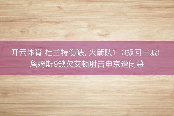 开云体育 杜兰特伤缺, 火箭队1-3扳回一城! 詹姆斯9缺欠艾顿肘击申京遭闭幕