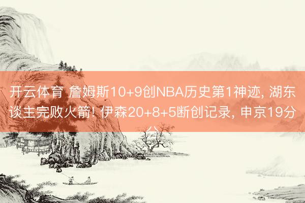 开云体育 詹姆斯10+9创NBA历史第1神迹, 湖东谈主完败火箭! 伊森20+8+5断创记录, 申京19分