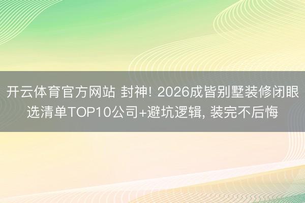 开云体育官方网站 封神! 2026成皆别墅装修闭眼选清单TOP10公司+避坑逻辑, 装完不后悔