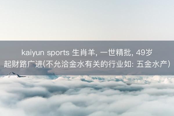 kaiyun sports 生肖羊, 一世精批, 49岁起财路广进(不允洽金水有关的行业如: 五金水产)
