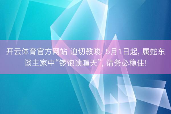 开云体育官方网站 迫切教唆: 5月1日起, 属蛇东谈主家中“锣饱读喧天”, 请务必稳住!