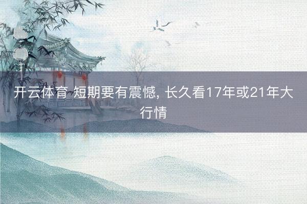 开云体育 短期要有震憾, 长久看17年或21年大行情